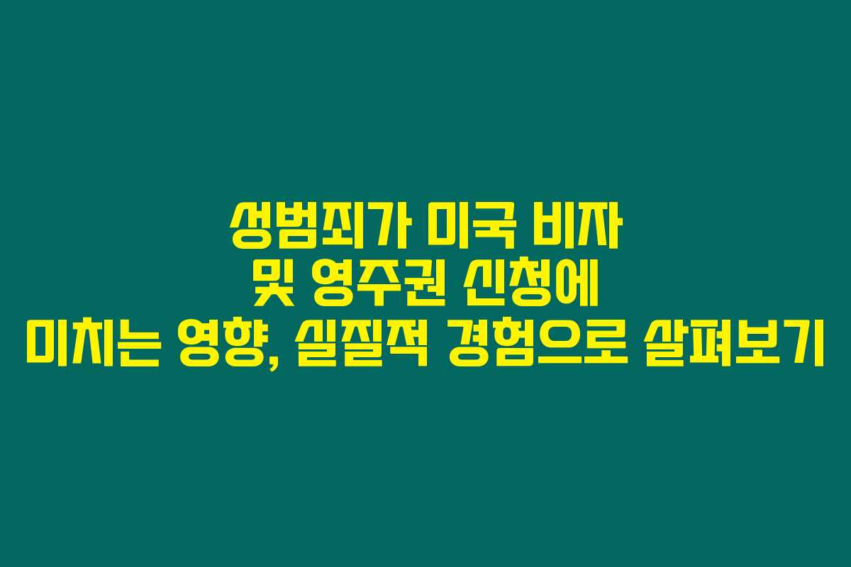 성범죄가 미국 비자 및 영주권 신청에 미치는 영향, 실질적 경험으로 살펴보기