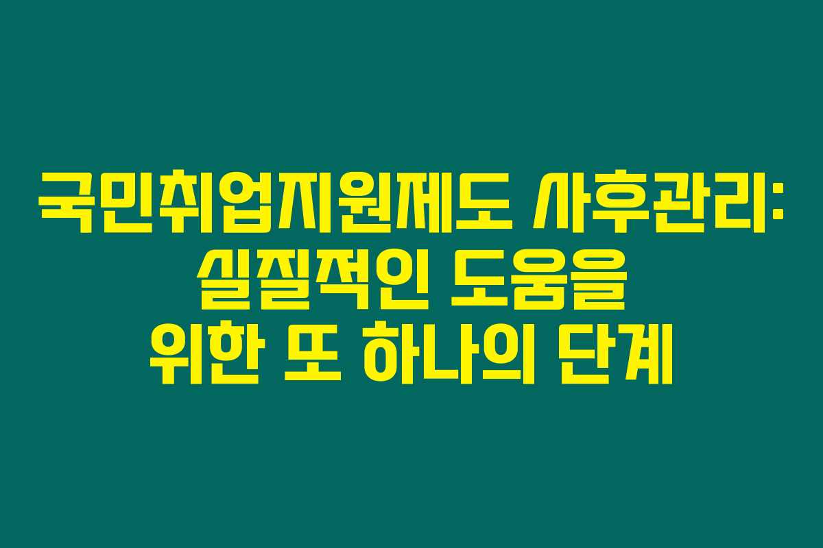 국민취업지원제도 사후관리: 실질적인 도움을 위한 또 하나의 단계
