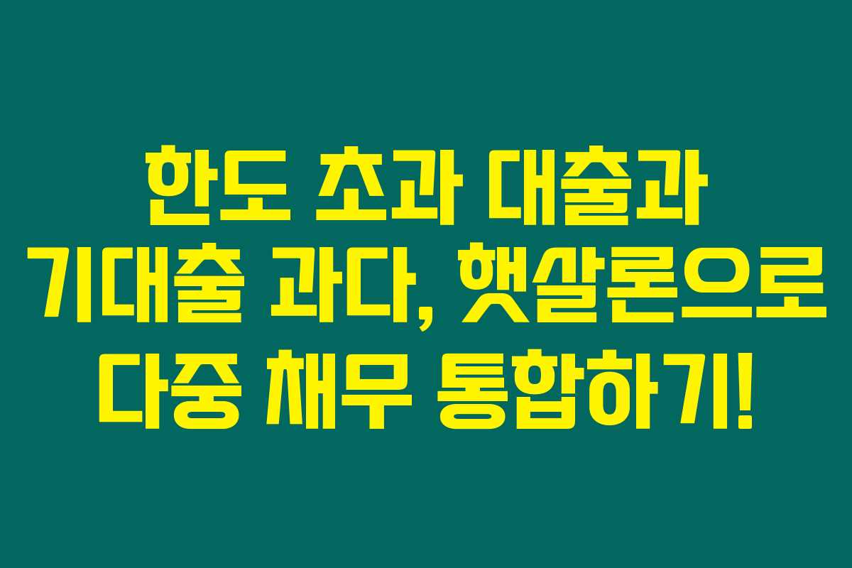 한도 초과 대출과 기대출 과다, 햇살론으로 다중 채무 통합하기!