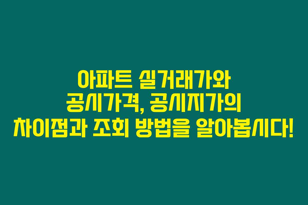 아파트 실거래가와 공시가격, 공시지가의 차이점과 조회 방법을 알아봅시다!