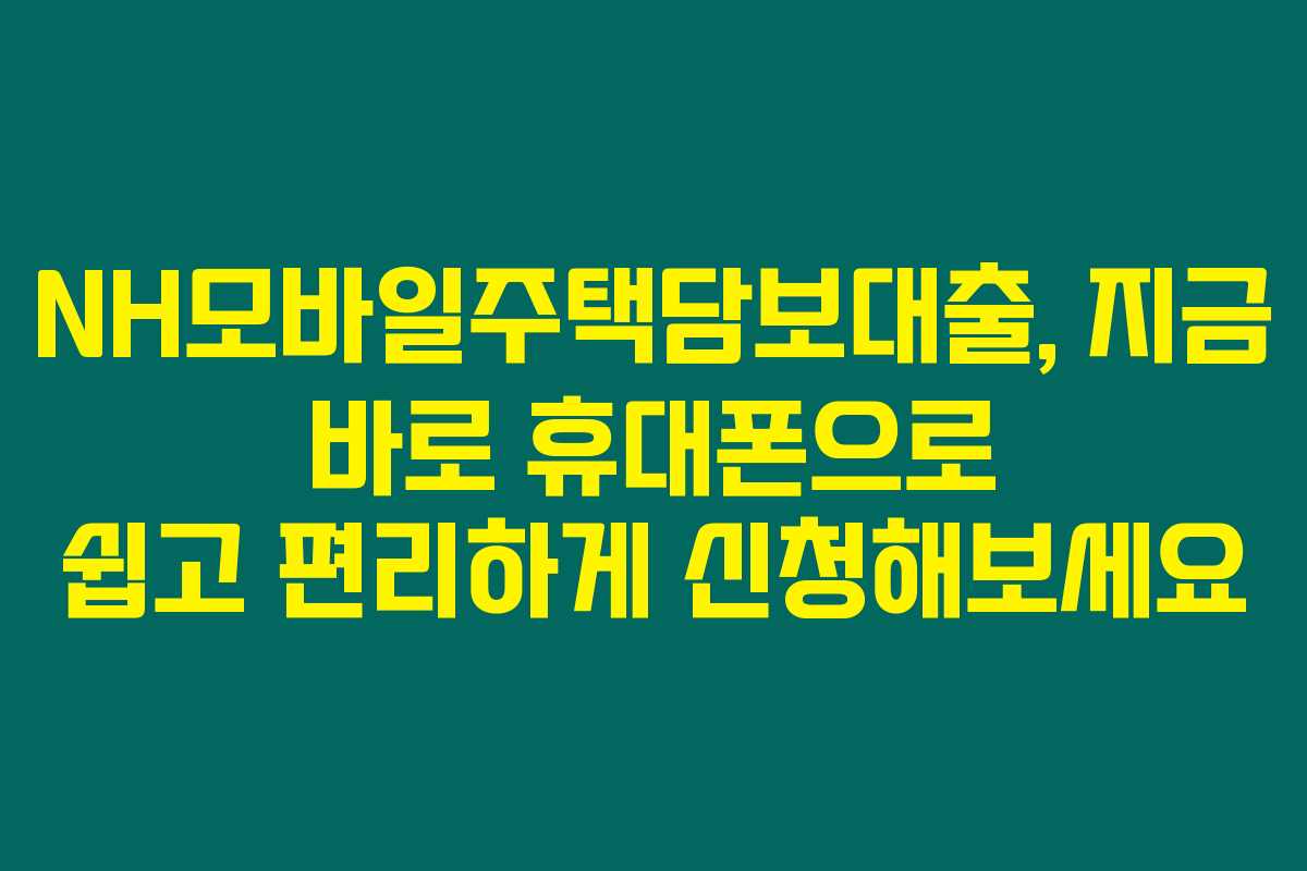 NH모바일주택담보대출, 지금 바로 휴대폰으로 쉽고 편리하게 신청해보세요