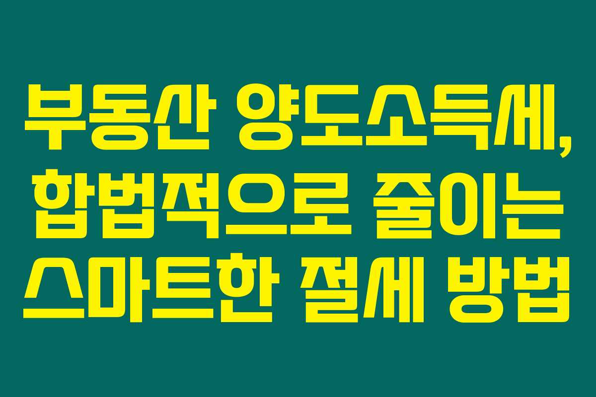 부동산 양도소득세, 합법적으로 줄이는 스마트한 절세 방법
