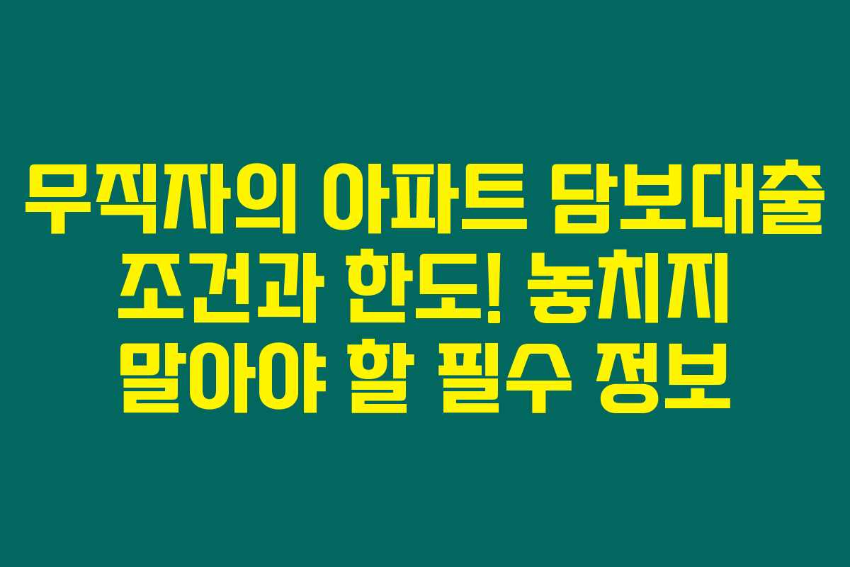 무직자의 아파트 담보대출 조건과 한도! 놓치지 말아야 할 필수 정보