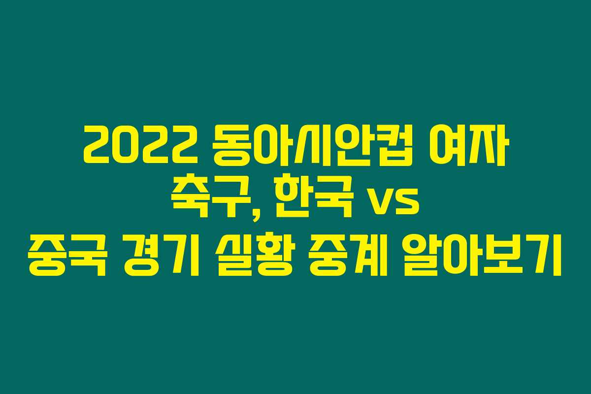 2022 동아시안컵 여자 축구, 한국 vs 중국 경기 실황 중계 알아보기