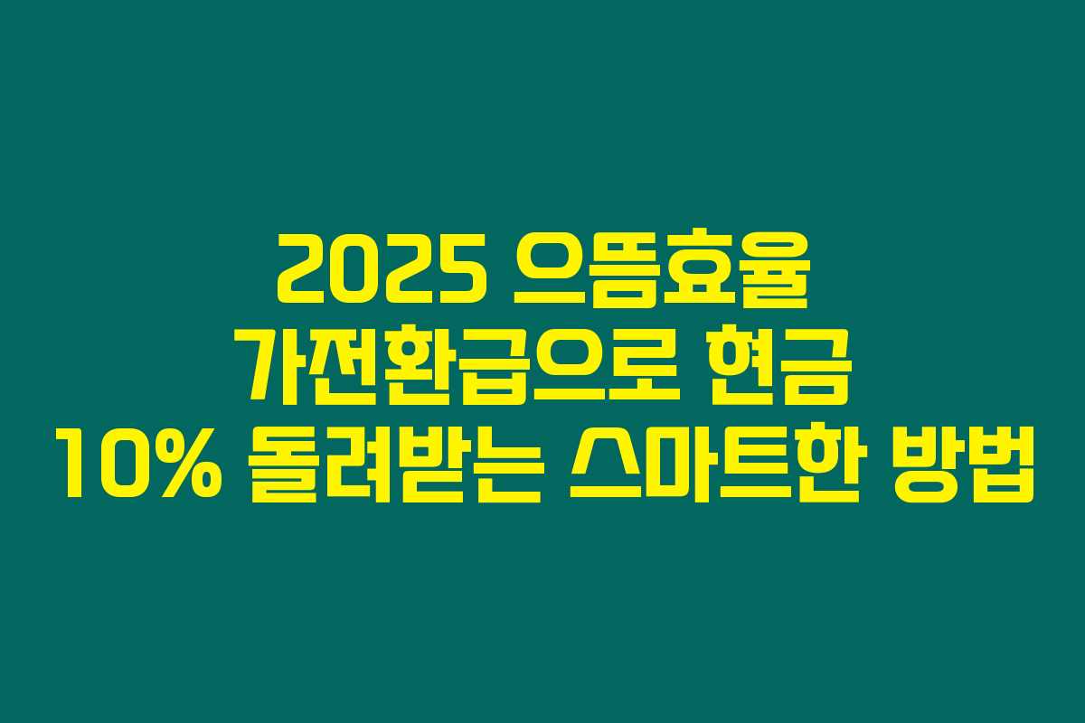 2025 으뜸효율 가전환급으로 현금 10% 돌려받는 스마트한 방법