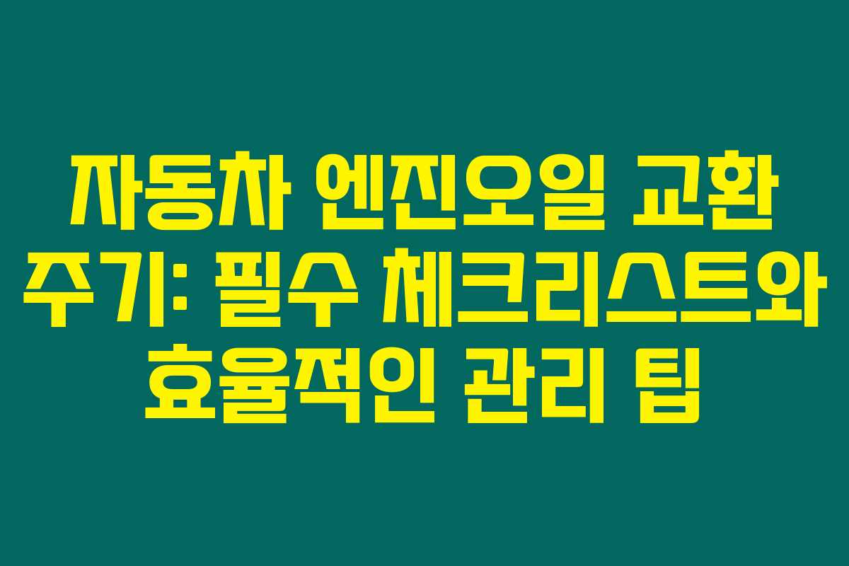 자동차 엔진오일 교환 주기: 필수 체크리스트와 효율적인 관리 팁