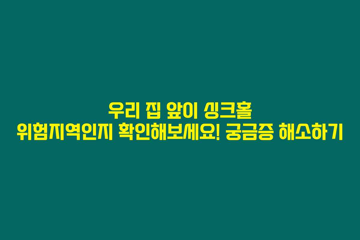우리 집 앞이 싱크홀 위험지역인지 확인해보세요! 궁금증 해소하기