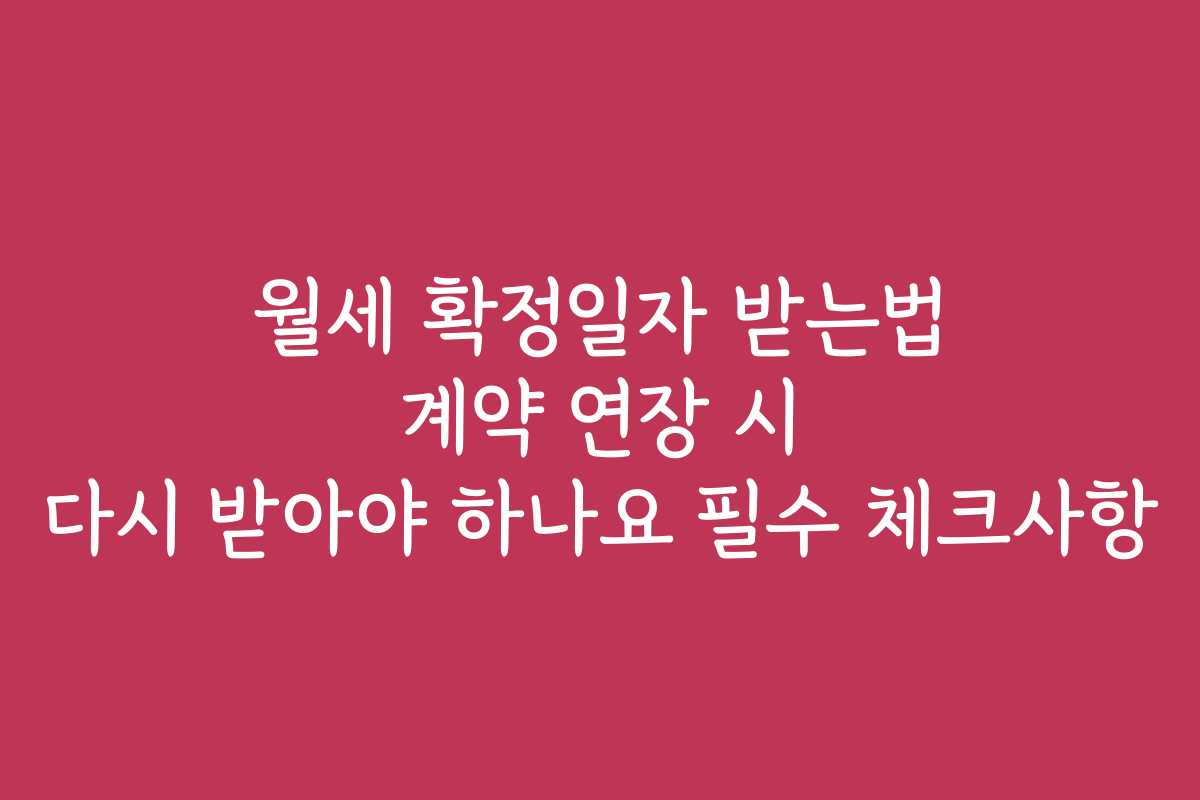 월세 확정일자 받는법 계약 연장 시 다시 받아야 하나요 필수 체크사항