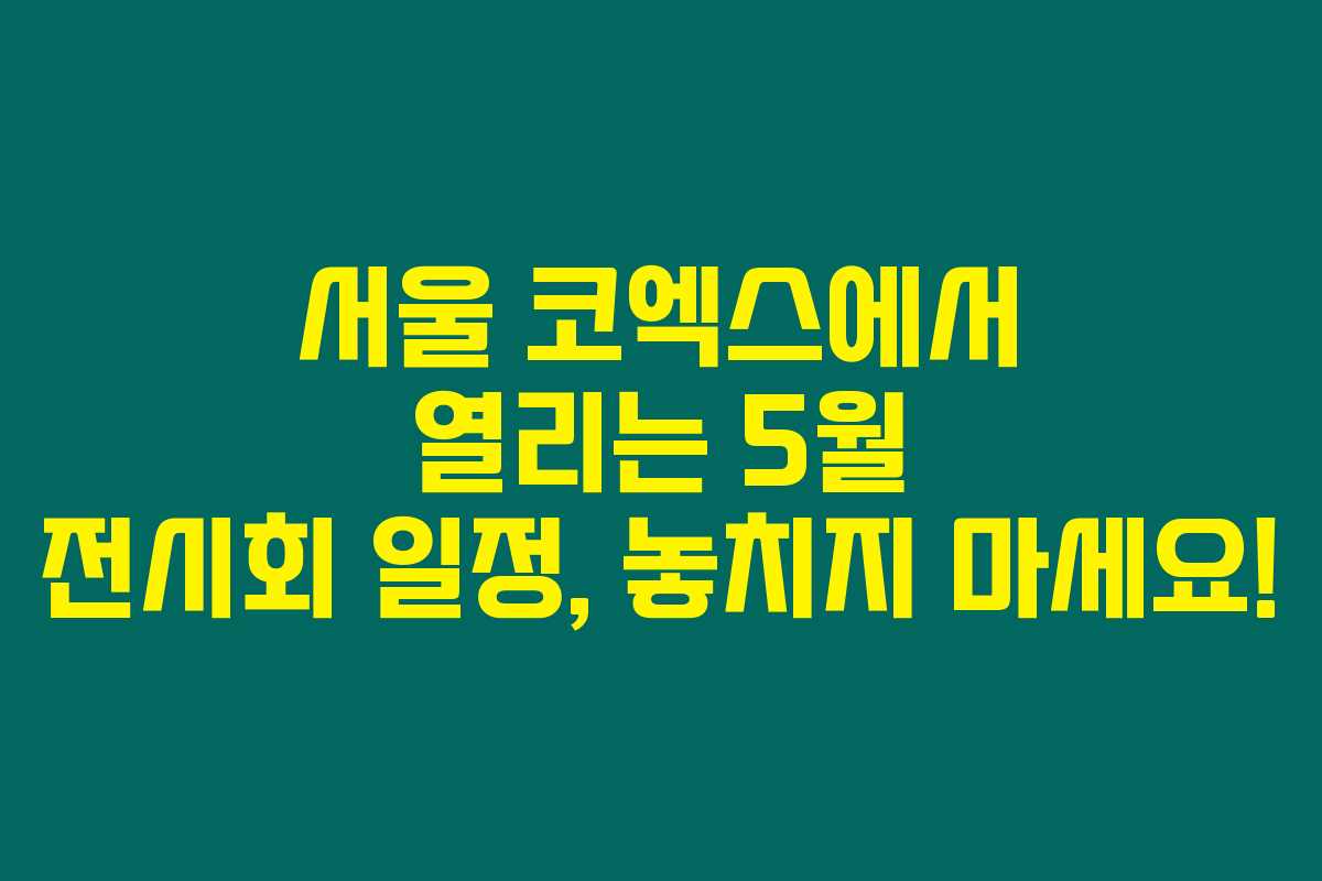 서울 코엑스에서 열리는 5월 전시회 일정, 놓치지 마세요!