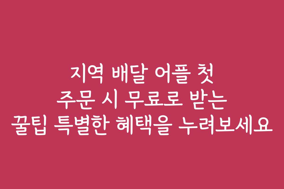 지역 배달 어플 첫 주문 시 무료로 받는 꿀팁 특별한 혜택을 누려보세요