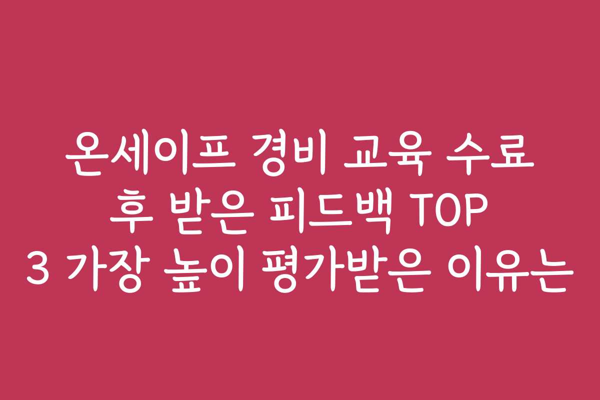 온세이프 경비 교육 수료 후 받은 피드백 TOP 3 가장 높이 평가받은 이유는
