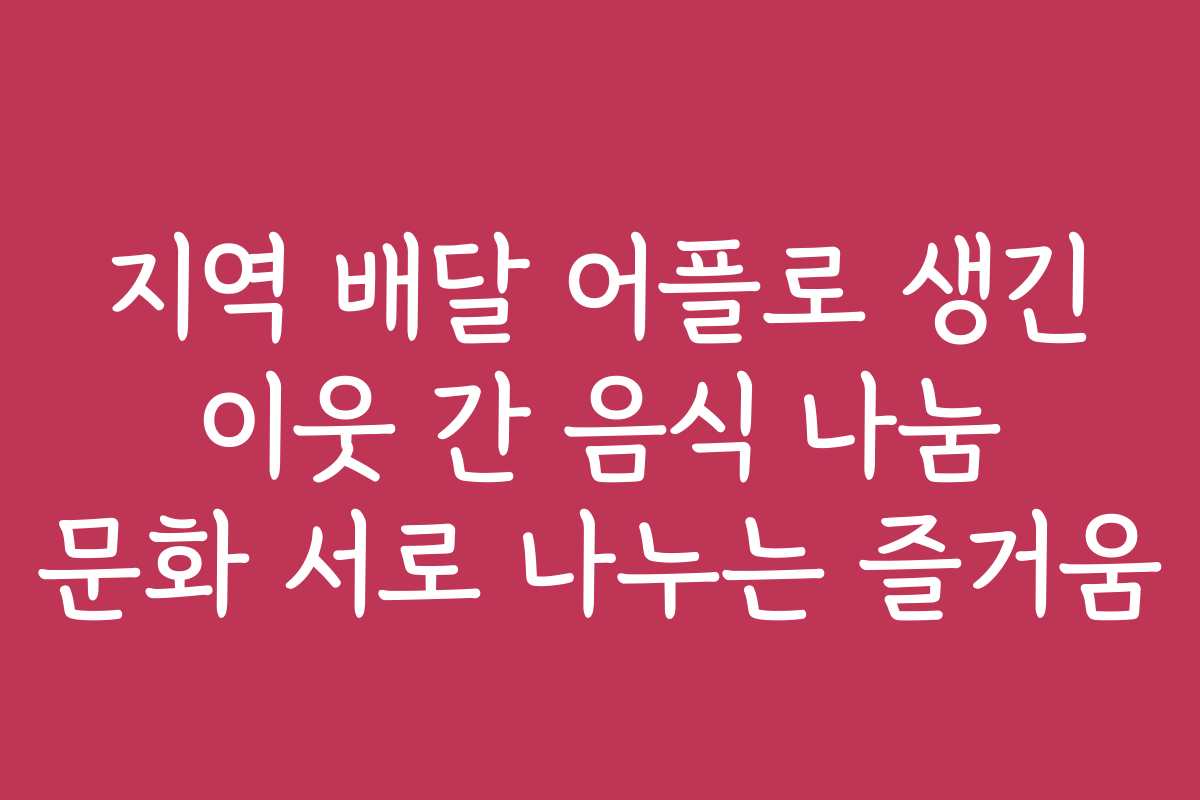 지역 배달 어플로 생긴 이웃 간 음식 나눔 문화 서로 나누는 즐거움 지역 배달 어플로 생긴 이웃 간 음식 나눔 문화 서로 나누는 즐거움