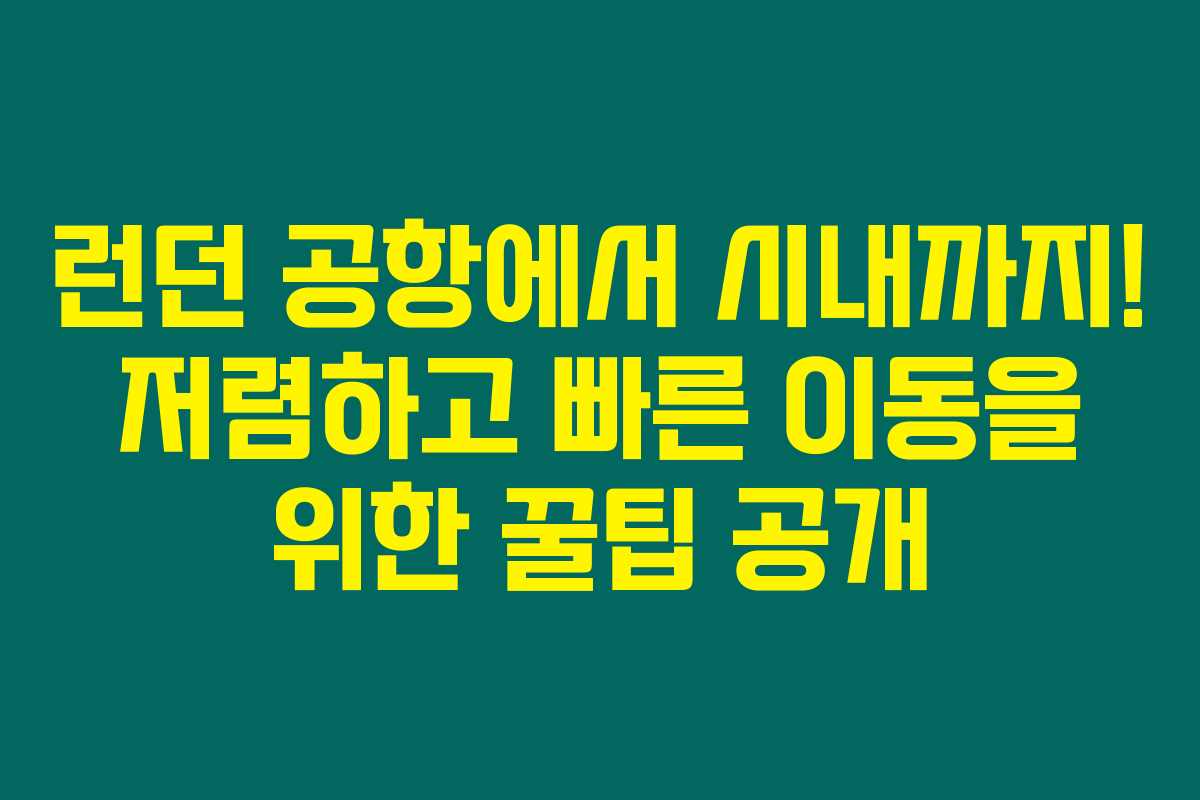 런던 공항에서 시내까지! 저렴하고 빠른 이동을 위한 꿀팁 공개