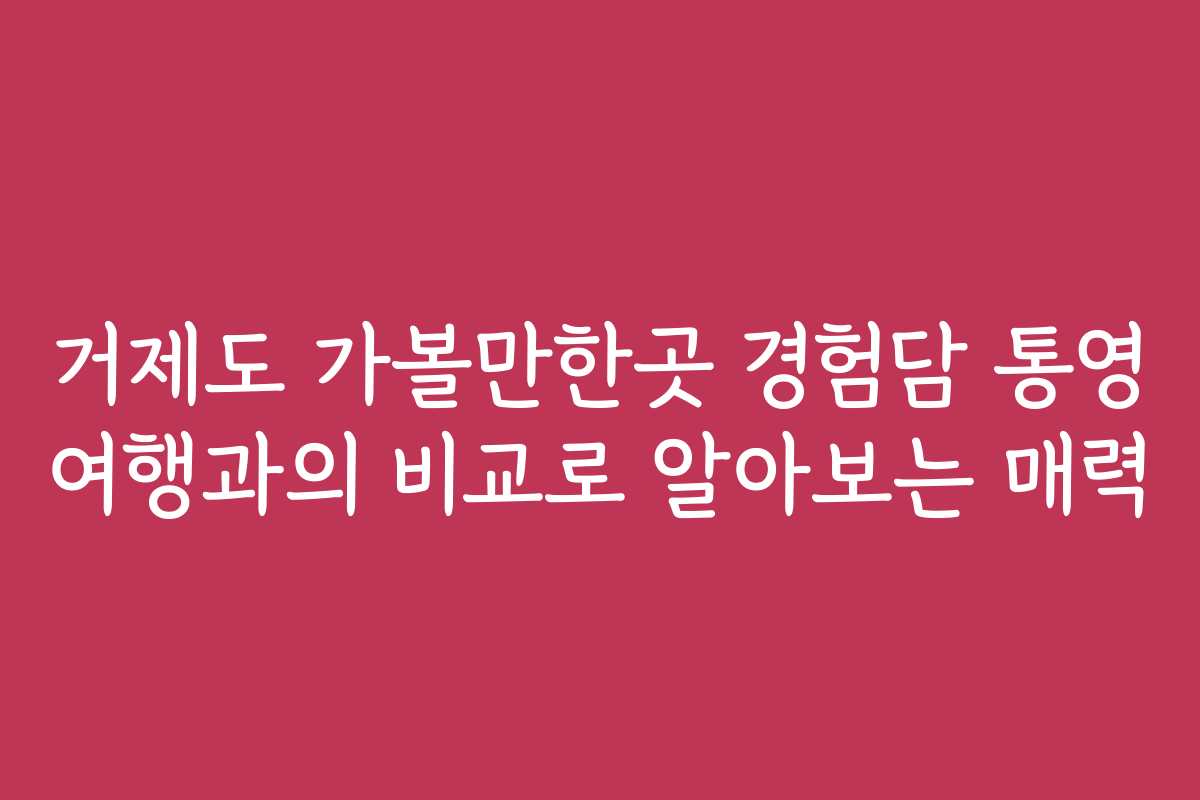 거제도 가볼만한곳 경험담 통영 여행과의 비교로 알아보는 매력