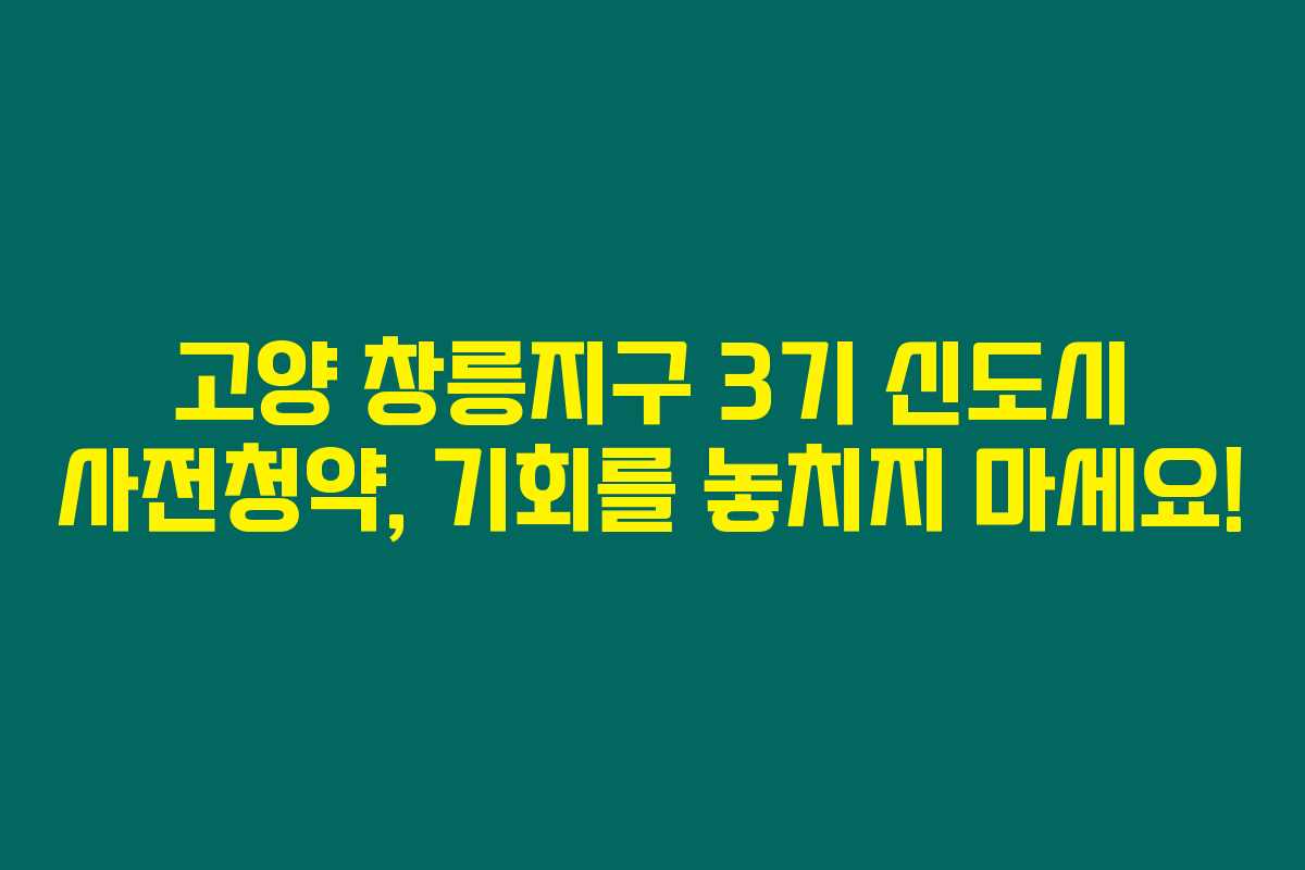 고양 창릉지구 3기 신도시 사전청약, 기회를 놓치지 마세요!