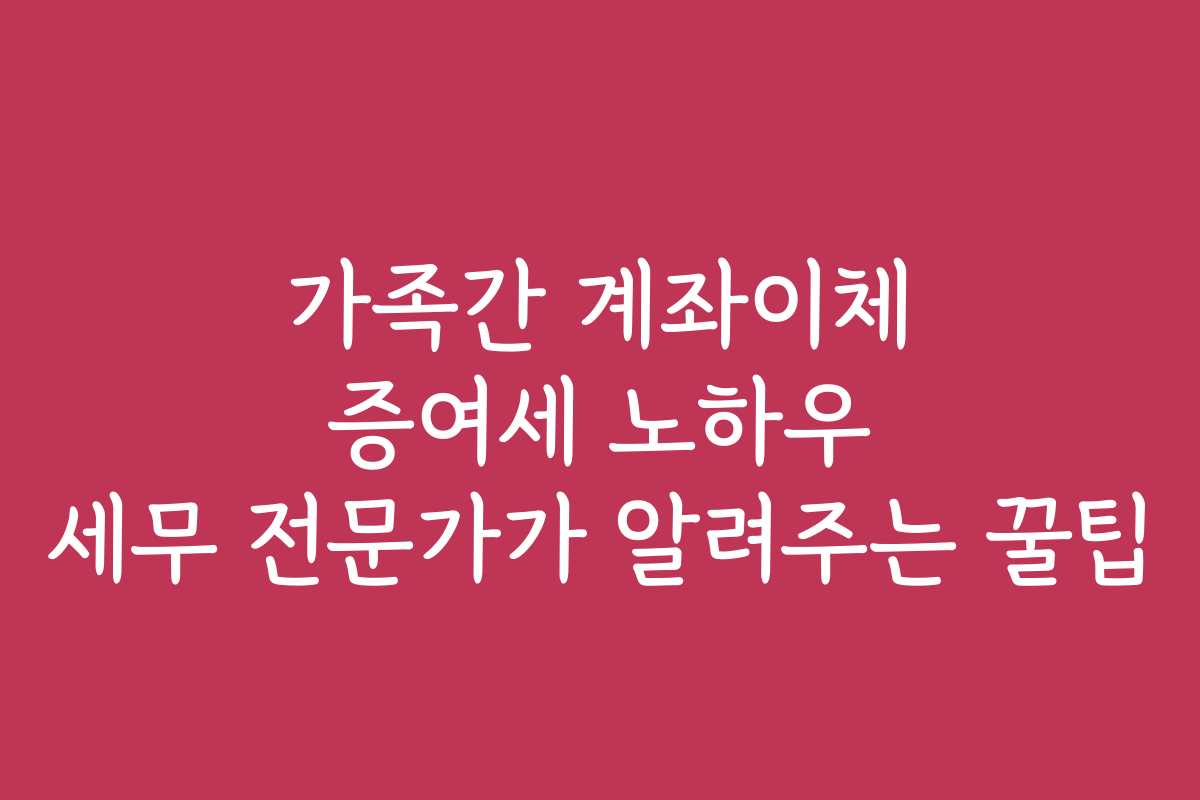 가족간 계좌이체 증여세 노하우 세무 전문가가 알려주는 꿀팁