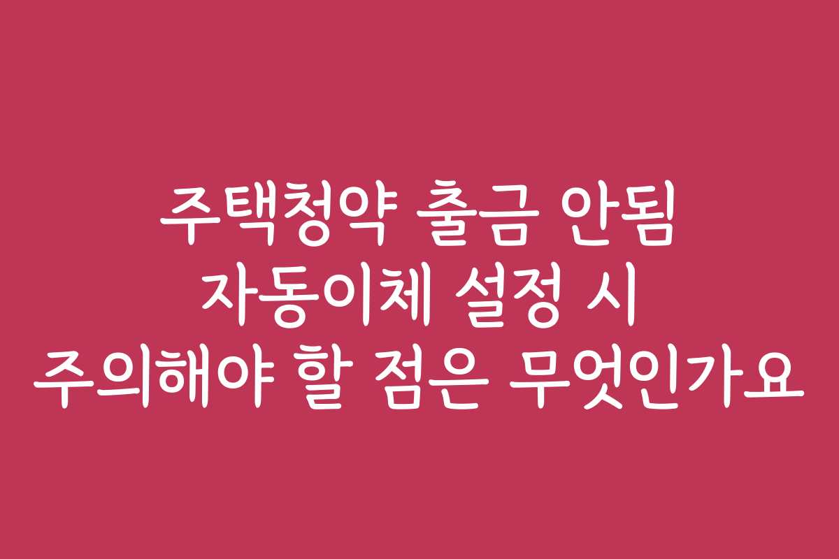 주택청약 출금 안됨 자동이체 설정 시 주의해야 할 점은 무엇인가요
