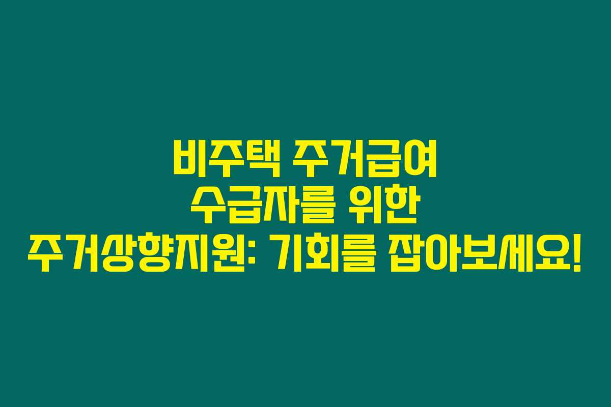 비주택 주거급여 수급자를 위한 주거상향지원: 기회를 잡아보세요!
