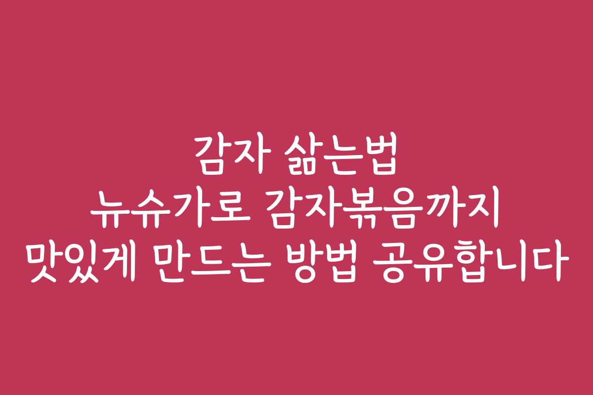 감자 삶는법 뉴슈가로 감자볶음까지 맛있게 만드는 방법 공유합니다