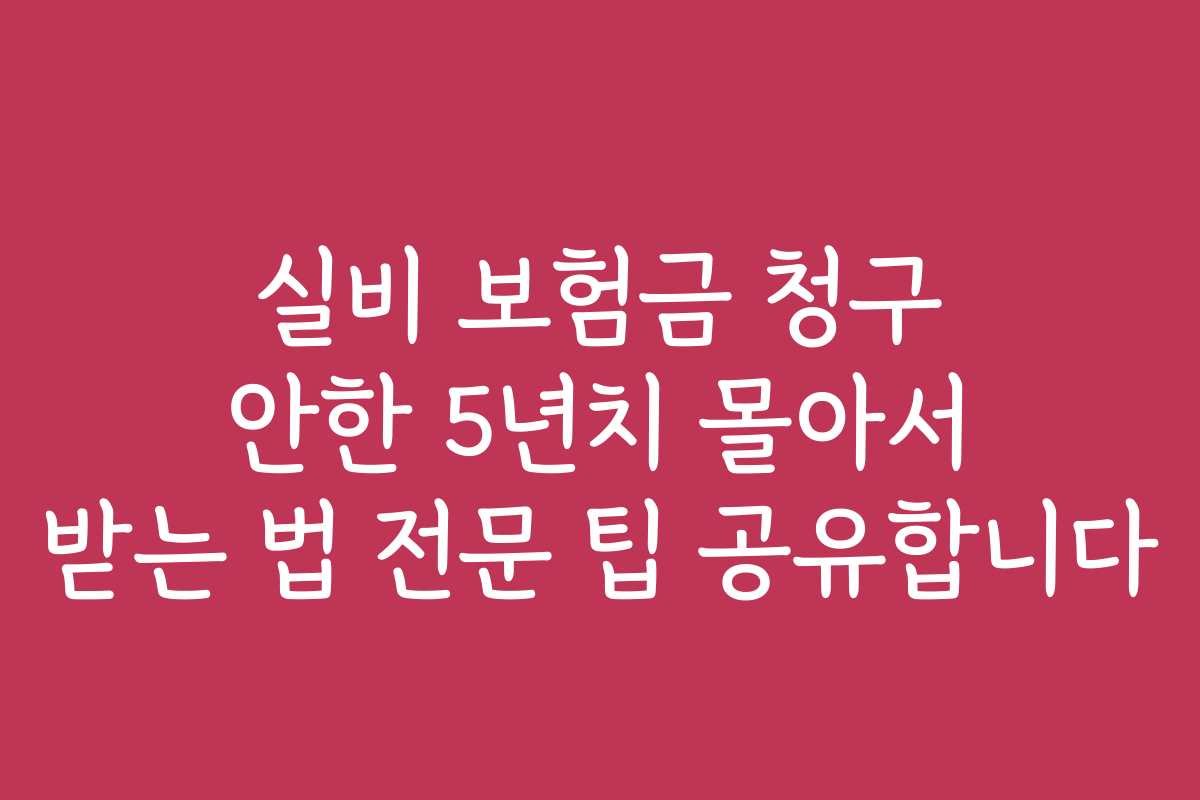 실비 보험금 청구 안한 5년치 몰아서 받는 법 전문 팁 공유합니다