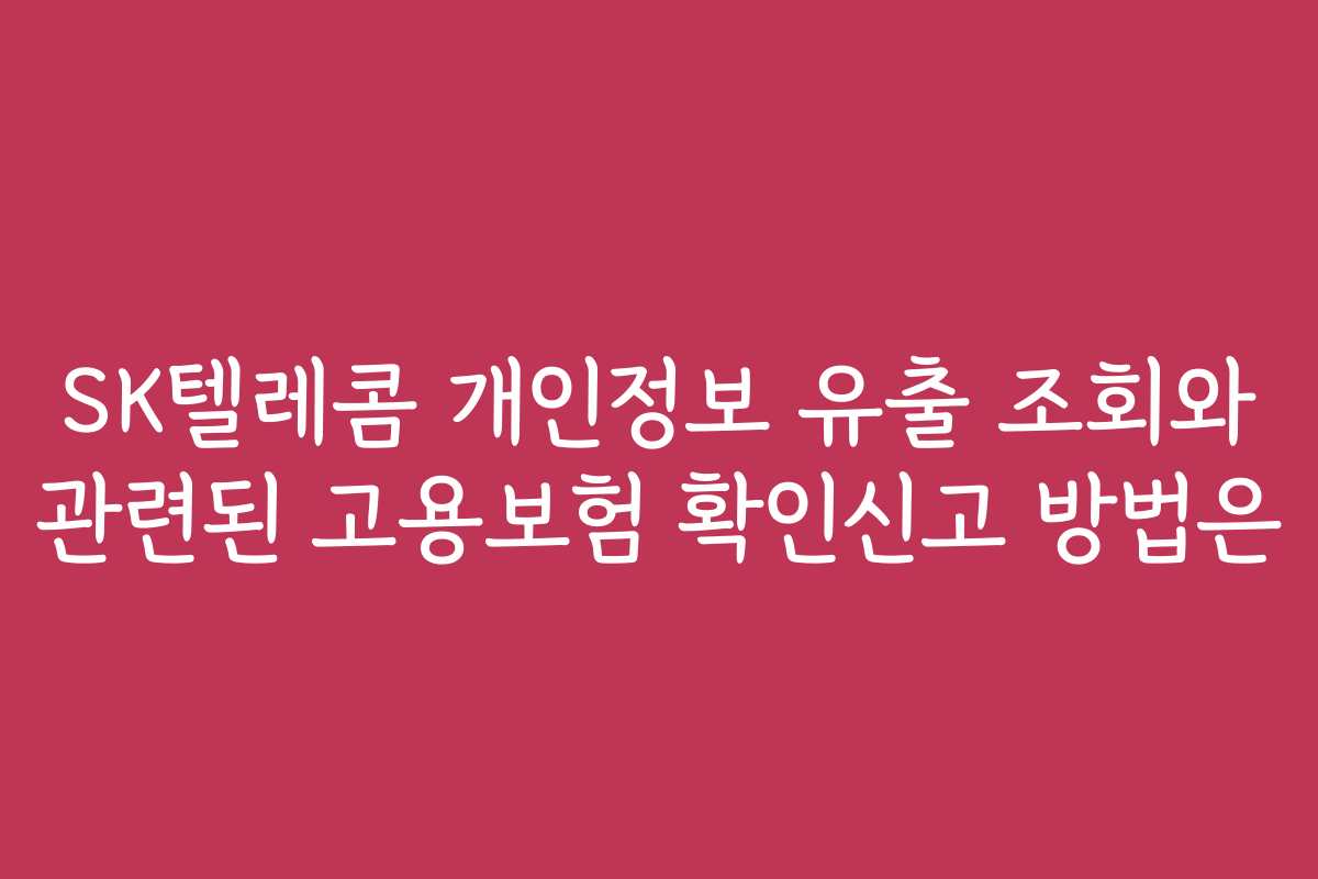 SK텔레콤 개인정보 유출 조회와 관련된 고용보험 확인신고 방법은 SK텔레콤 개인정보 유출 조회와 관련된 고용보험 확인신고 방법은