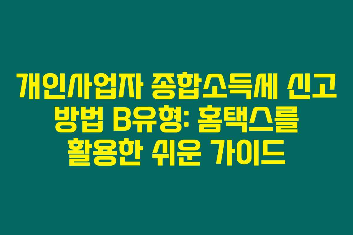 개인사업자 종합소득세 신고 방법 B유형: 홈택스를 활용한 쉬운 가이드