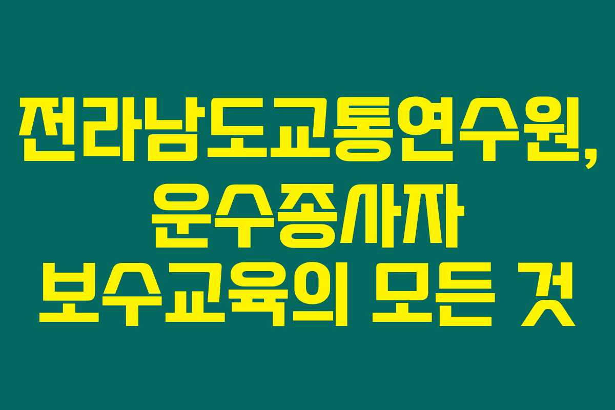 전라남도교통연수원, 운수종사자 보수교육의 모든 것