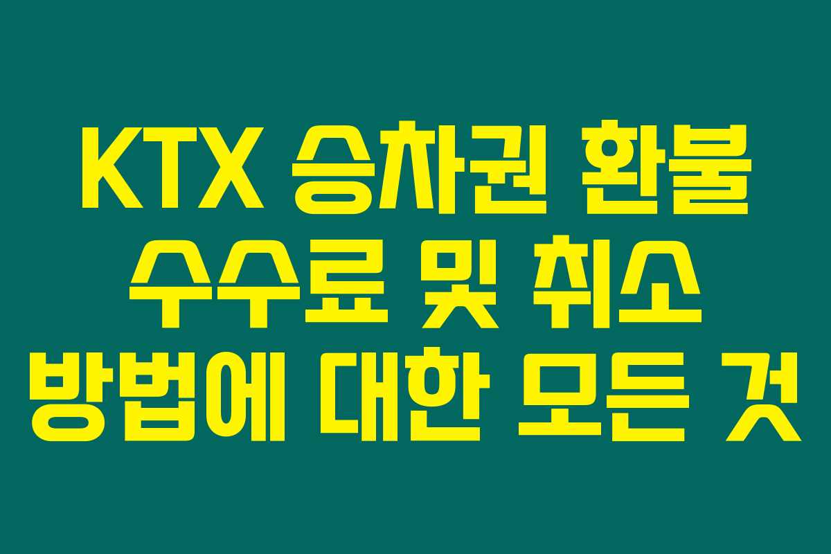 KTX 승차권 환불 수수료 및 취소 방법에 대한 모든 것