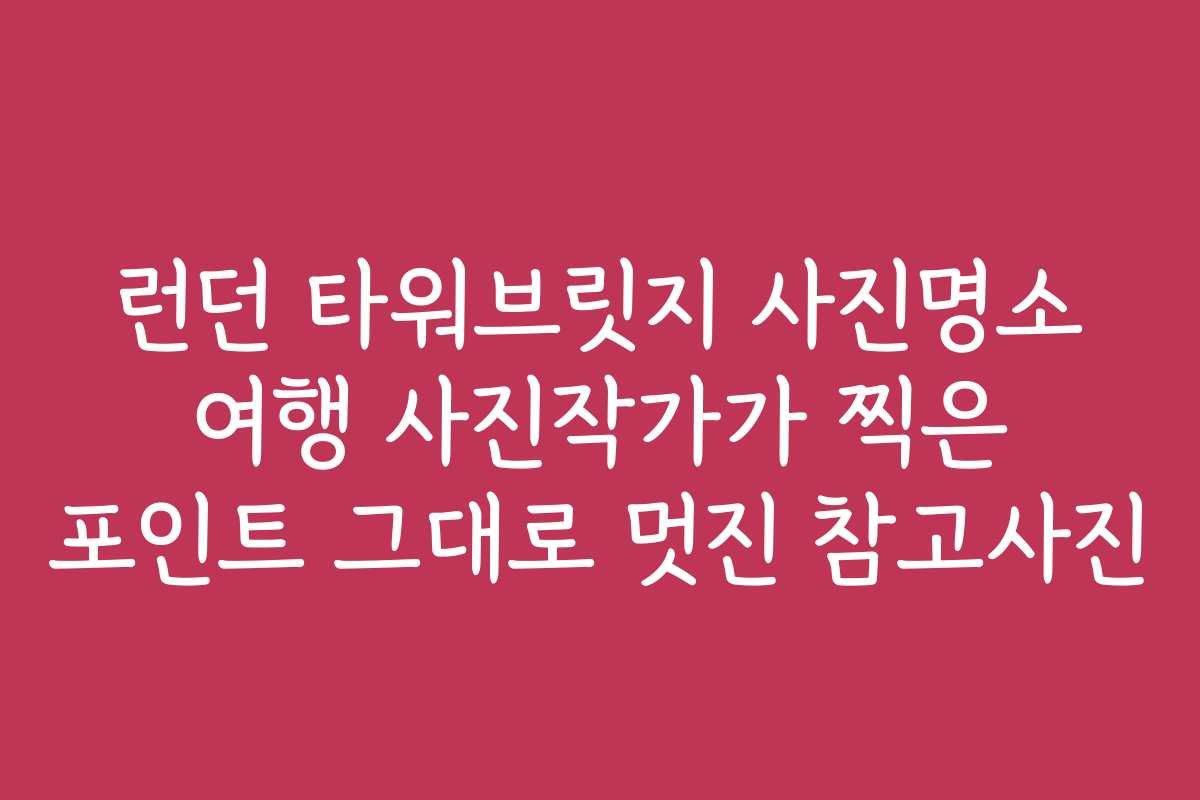 런던 타워브릿지 사진명소 여행 사진작가가 찍은 포인트 그대로 멋진 참고사진