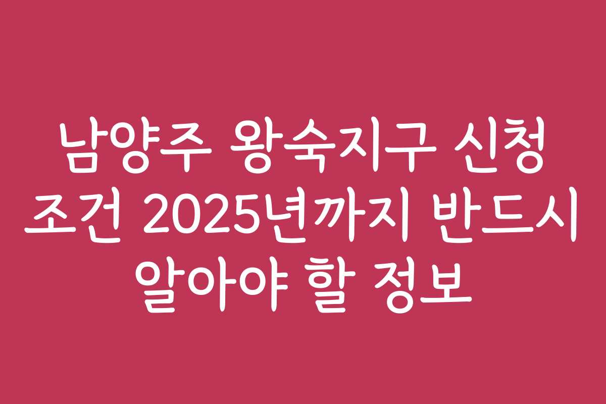 남양주 왕숙지구 신청 조건 2025년까지 반드시 알아야 할 정보