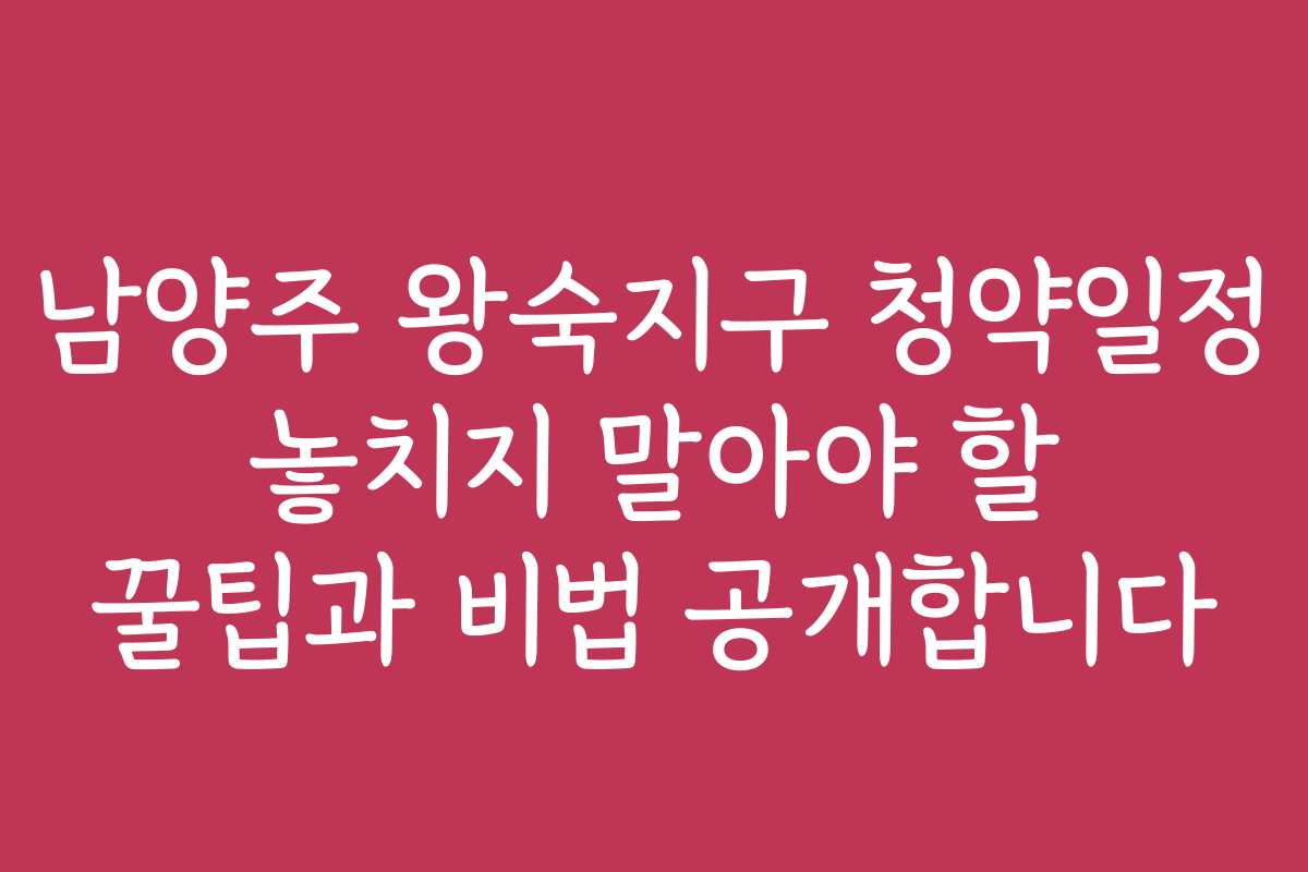 남양주 왕숙지구 청약일정 놓치지 말아야 할 꿀팁과 비법 공개합니다