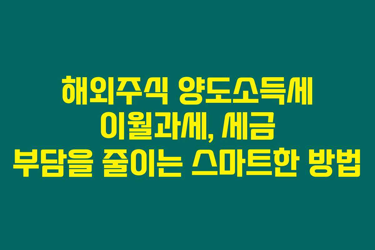 해외주식 양도소득세 이월과세, 세금 부담을 줄이는 스마트한 방법