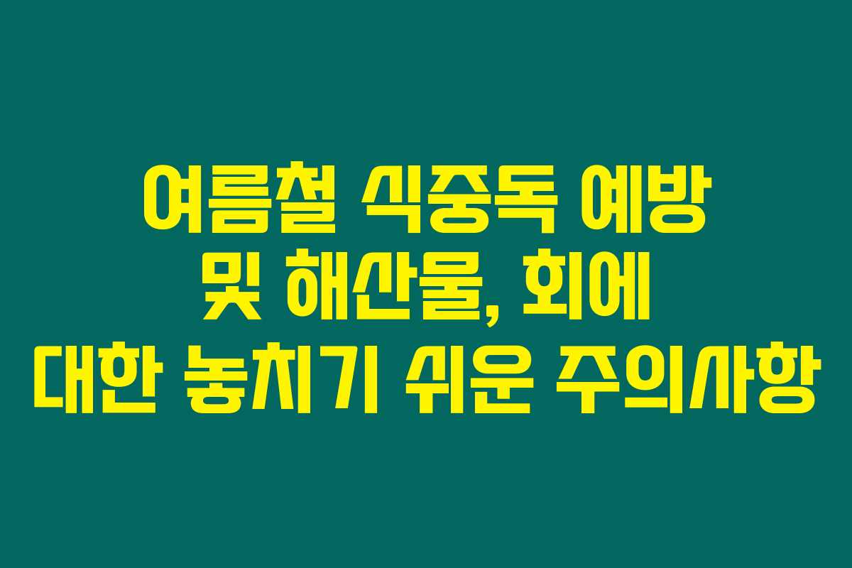 여름철 식중독 예방 및 해산물, 회에 대한 놓치기 쉬운 주의사항