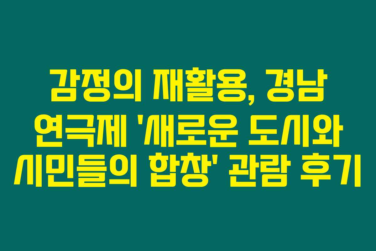 감정의 재활용, 경남 연극제 '새로운 도시와 시민들의 합창' 관람 후기