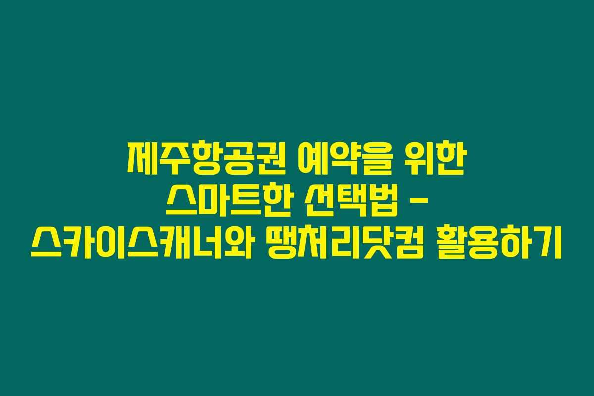 제주항공권 예약을 위한 스마트한 선택법 - 스카이스캐너와 땡처리닷컴 활용하기