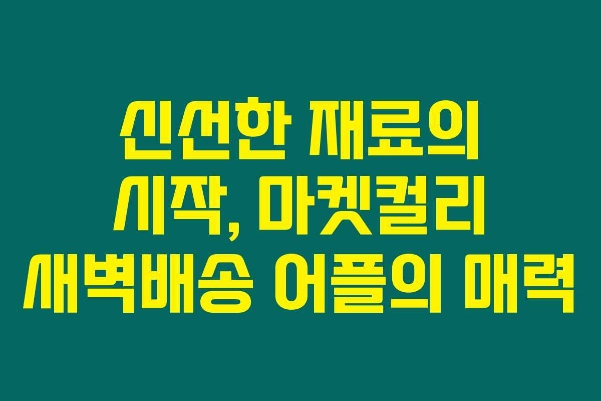 신선한 재료의 시작, 마켓컬리 새벽배송 어플의 매력