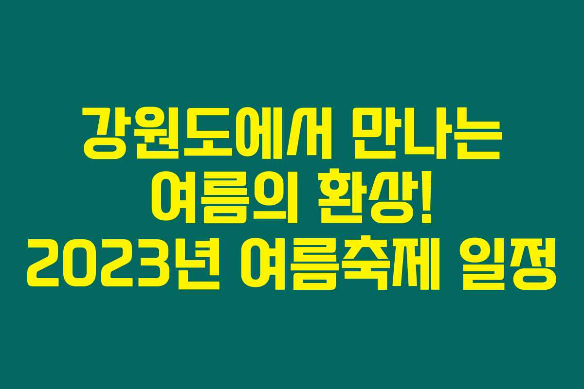 강원도에서 만나는 여름의 환상! 2023년 여름축제 일정