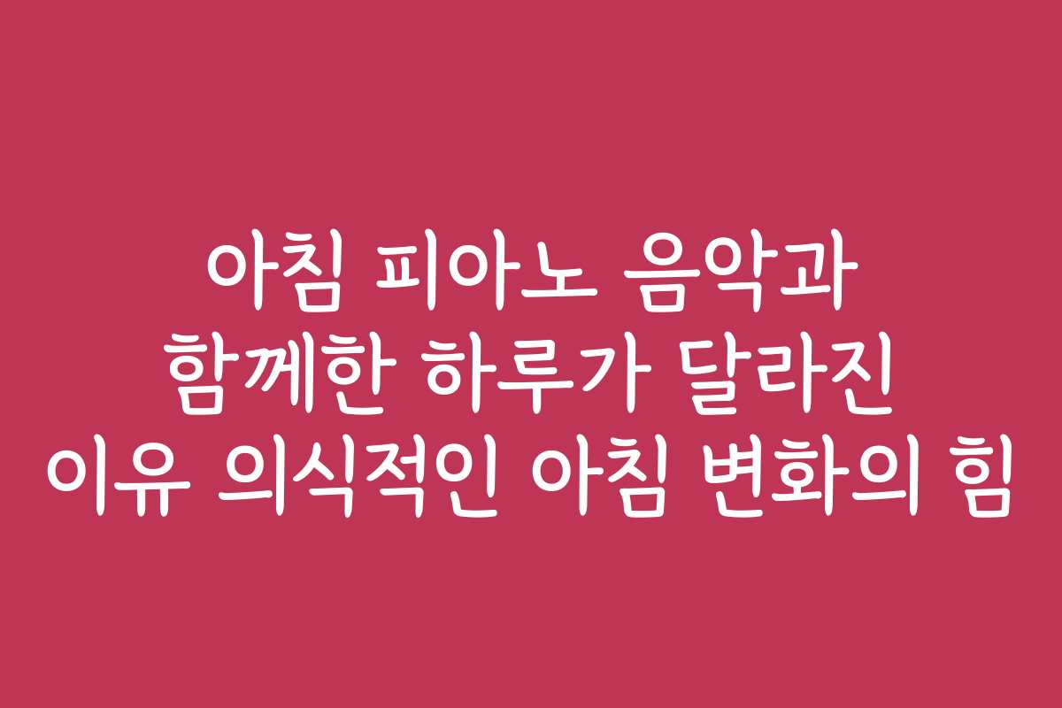 아침 피아노 음악과 함께한 하루가 달라진 이유 의식적인 아침 변화의 힘 아침 피아노 음악과 함께한 하루가 달라진 이유 의식적인 아침 변화의 힘