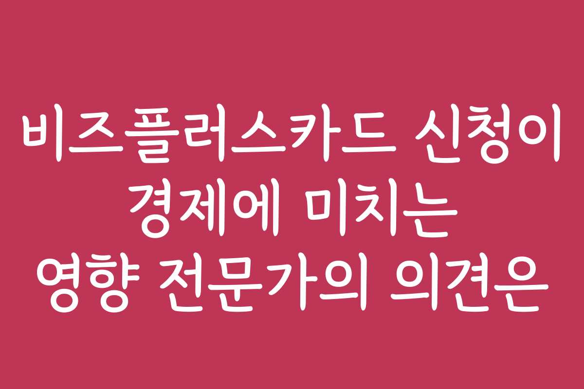 비즈플러스카드 신청이 경제에 미치는 영향 전문가의 의견은
