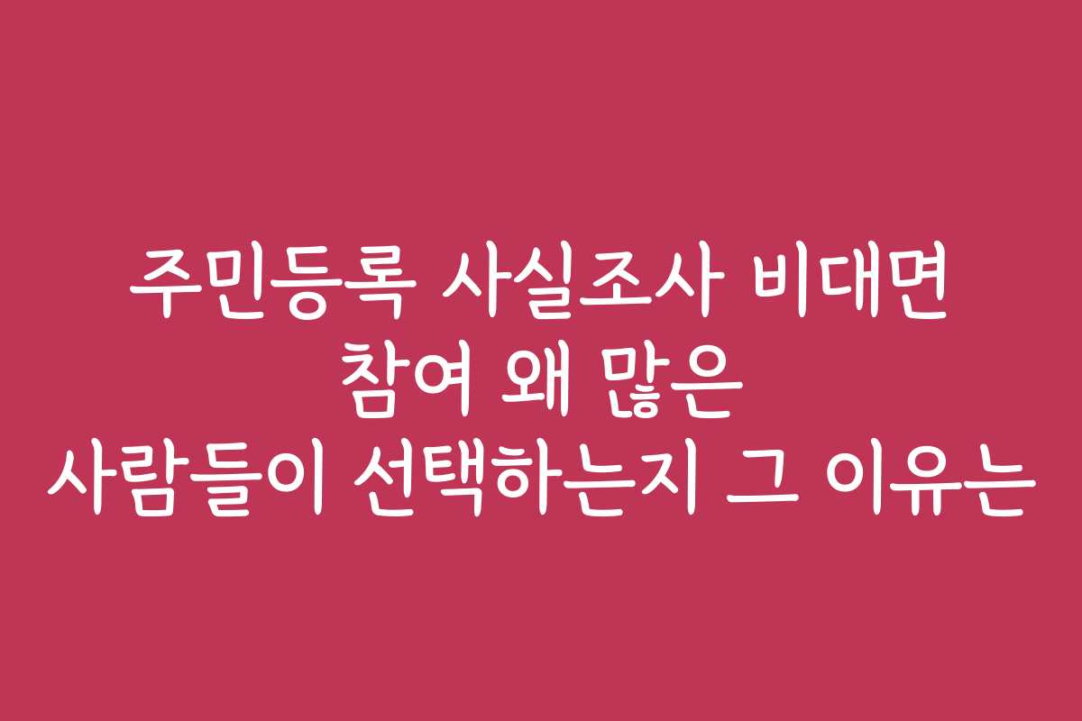 주민등록 사실조사 비대면 참여 왜 많은 사람들이 선택하는지 그 이유는