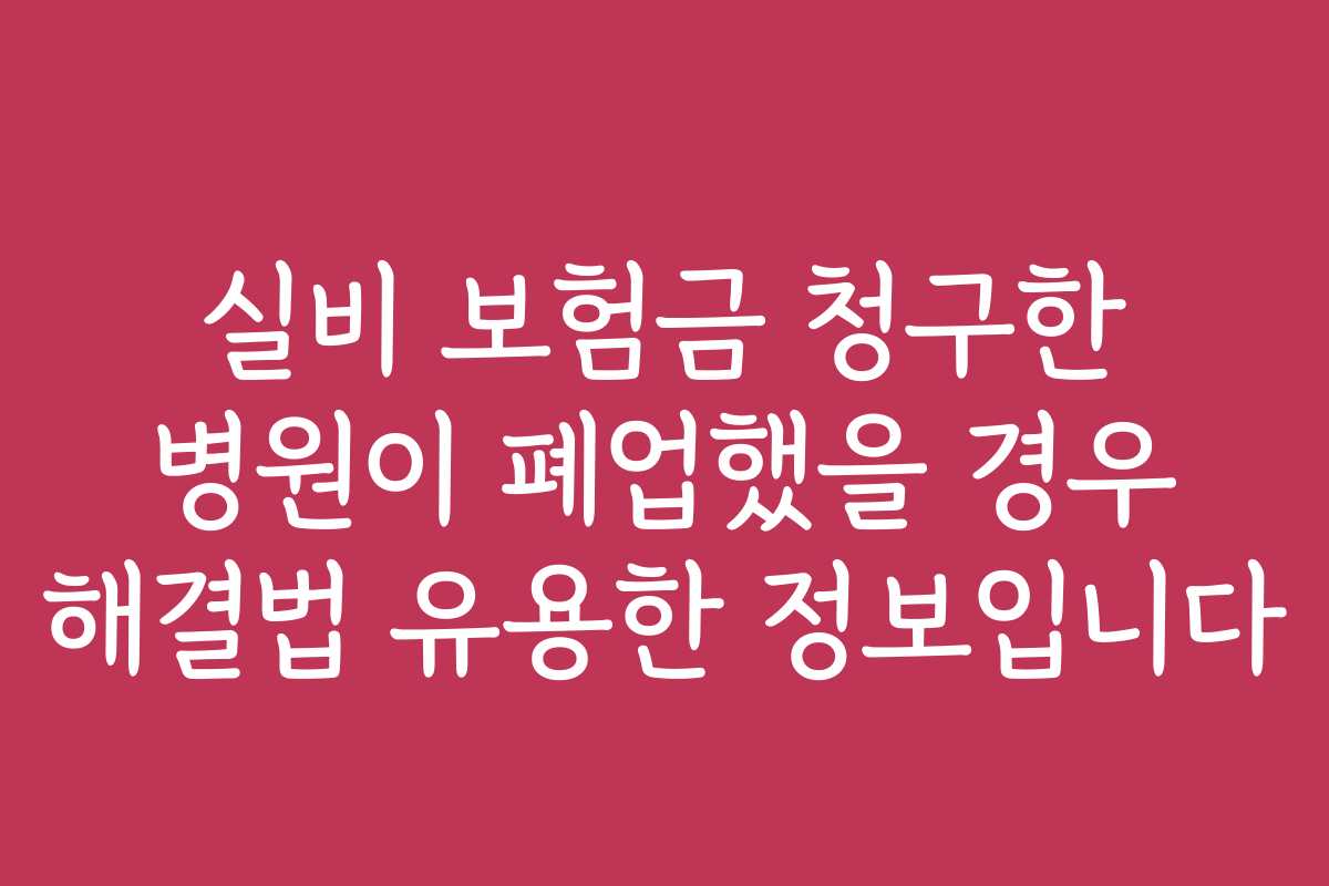 실비 보험금 청구한 병원이 폐업했을 경우 해결법 유용한 정보입니다