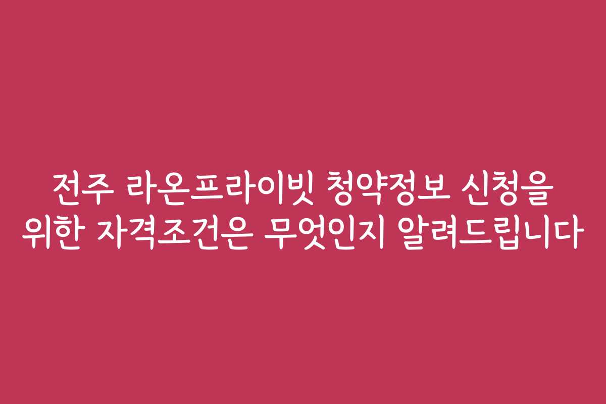 전주 라온프라이빗 청약정보 신청을 위한 자격조건은 무엇인지 알려드립니다