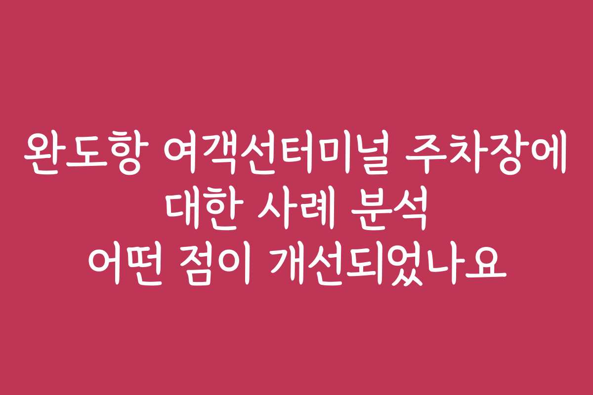 완도항 여객선터미널 주차장에 대한 사례 분석 어떤 점이 개선되었나요