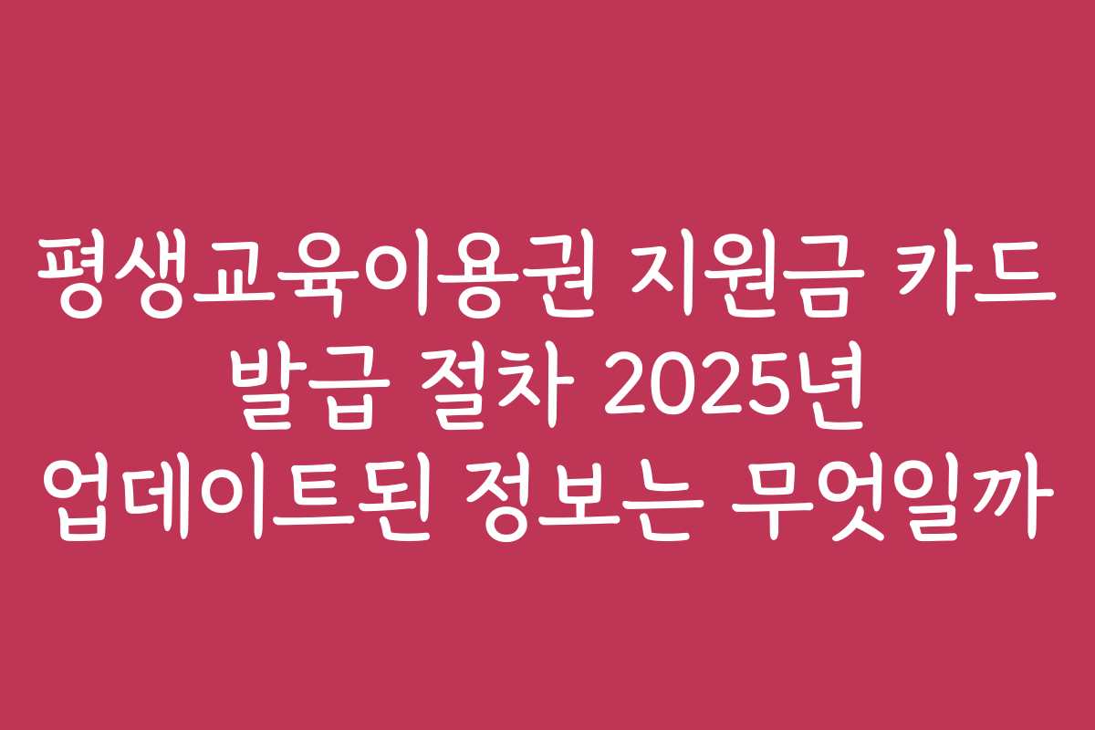 평생교육이용권 지원금 카드 발급 절차 2025년 업데이트된 정보는 무엇일까 평생교육이용권 지원금 카드 발급 절차 2025년 업데이트된 정보는 무엇일까