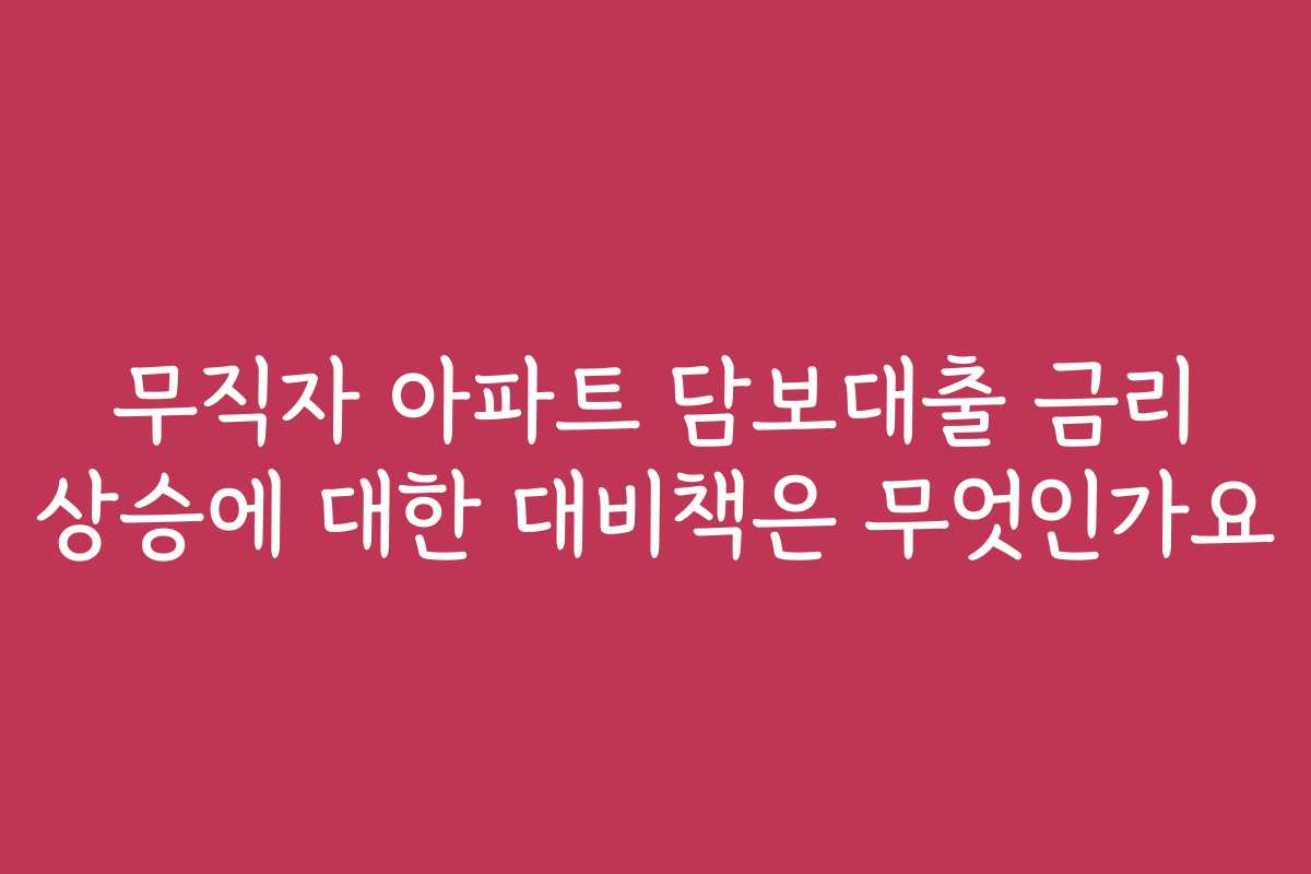 무직자 아파트 담보대출 금리 상승에 대한 대비책은 무엇인가요 무직자 아파트 담보대출 금리 상승에 대한 대비책은 무엇인가요