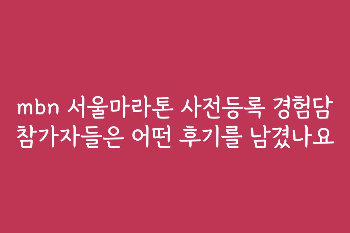 mbn 서울마라톤 사전등록 경험담 참가자들은 어떤 후기를 남겼나요