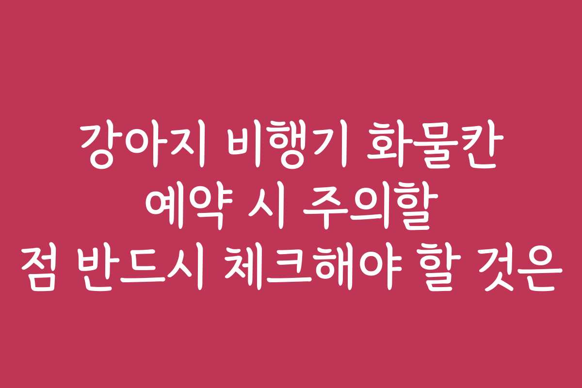 강아지 비행기 화물칸 예약 시 주의할 점 반드시 체크해야 할 것은