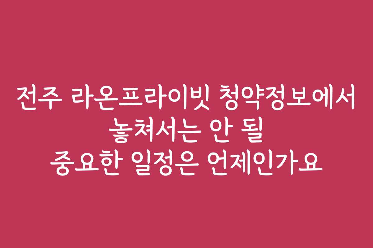 전주 라온프라이빗 청약정보에서 놓쳐서는 안 될 중요한 일정은 언제인가요 전주 라온프라이빗 청약정보에서 놓쳐서는 안 될 중요한 일정은 언제인가요