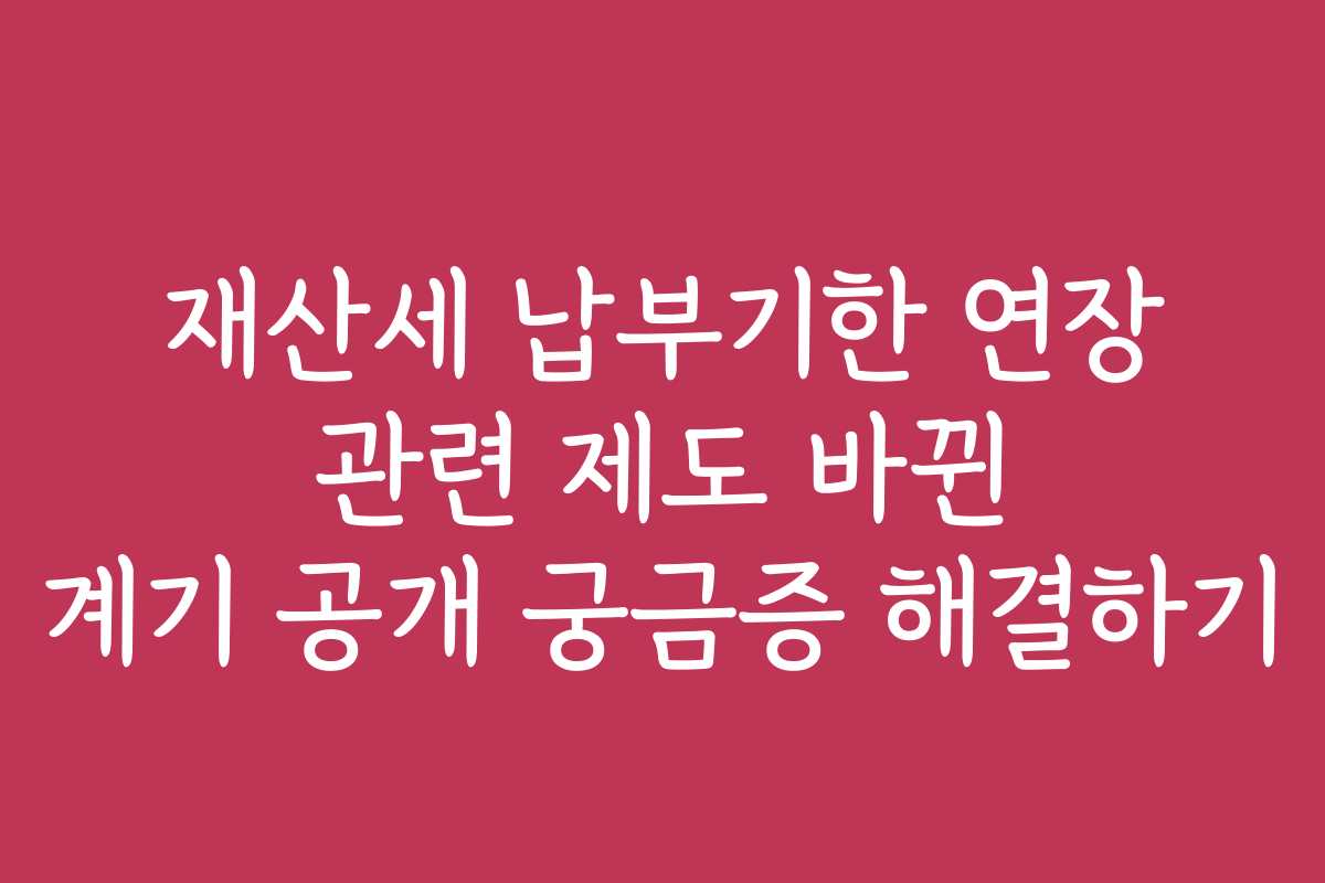 재산세 납부기한 연장 관련 제도 바뀐 계기 공개 궁금증 해결하기
