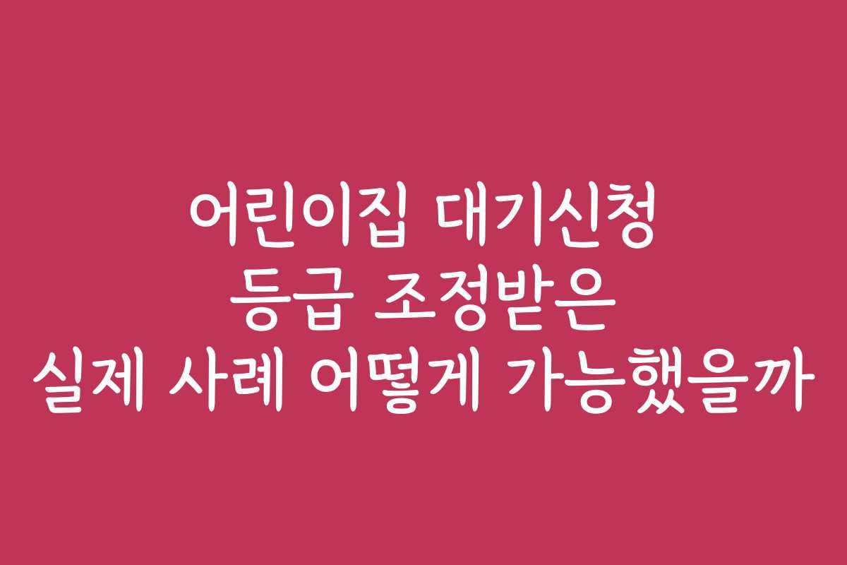 어린이집 대기신청 등급 조정받은 실제 사례 어떻게 가능했을까